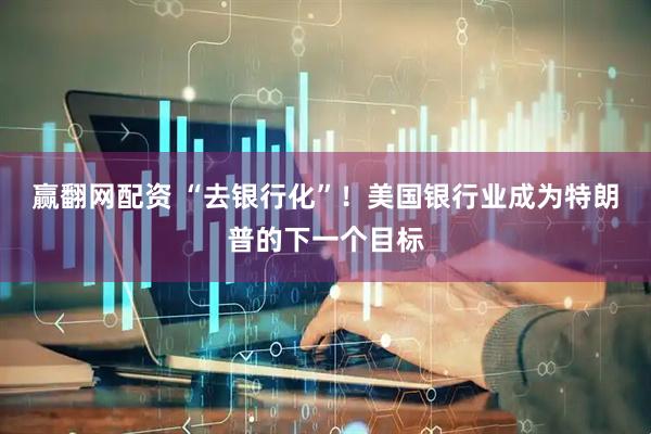 赢翻网配资 “去银行化”！美国银行业成为特朗普的下一个目标