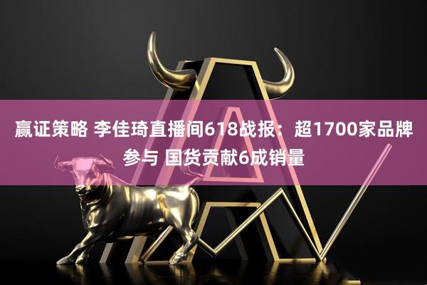 赢证策略 李佳琦直播间618战报：超1700家品牌参与 国货贡献6成销量