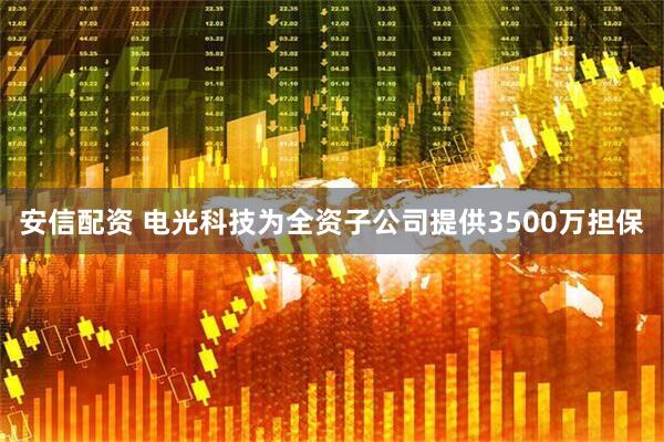 安信配资 电光科技为全资子公司提供3500万担保
