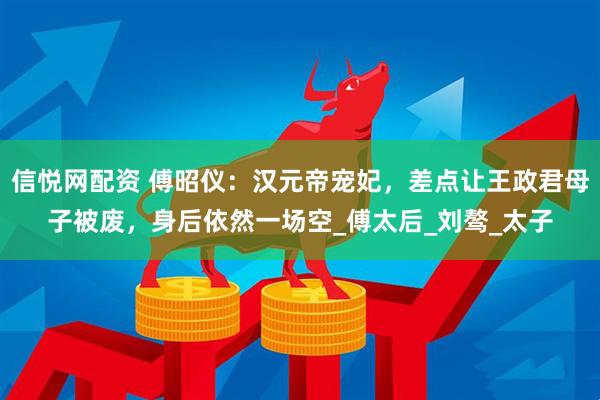 信悦网配资 傅昭仪：汉元帝宠妃，差点让王政君母子被废，身后依然一场空_傅太后_刘骜_太子