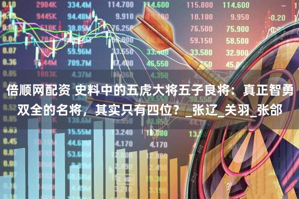 倍顺网配资 史料中的五虎大将五子良将：真正智勇双全的名将，其实只有四位？_张辽_关羽_张郃