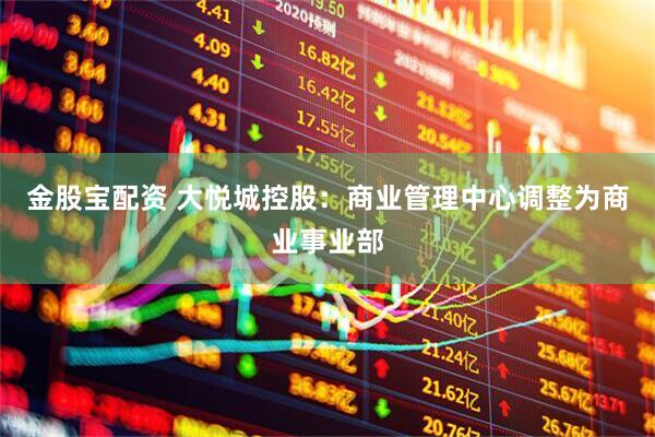 金股宝配资 大悦城控股：商业管理中心调整为商业事业部