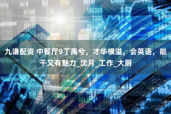 九谦配资 中餐厅9丁禹兮，才华横溢，会英语，能干又有魅力_沈月_工作_大厨