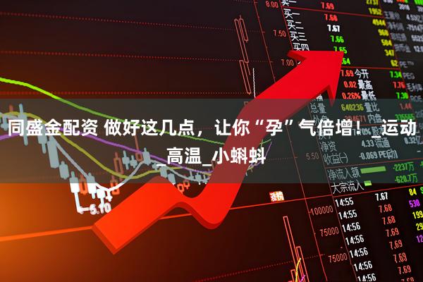 同盛金配资 做好这几点，让你“孕”气倍增！_运动_高温_小蝌蚪