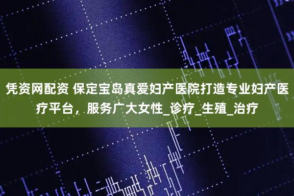 凭资网配资 保定宝岛真爱妇产医院打造专业妇产医疗平台，服务广大女性_诊疗_生殖_治疗