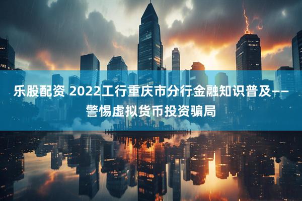 乐股配资 2022工行重庆市分行金融知识普及——警惕虚拟货币投资骗局