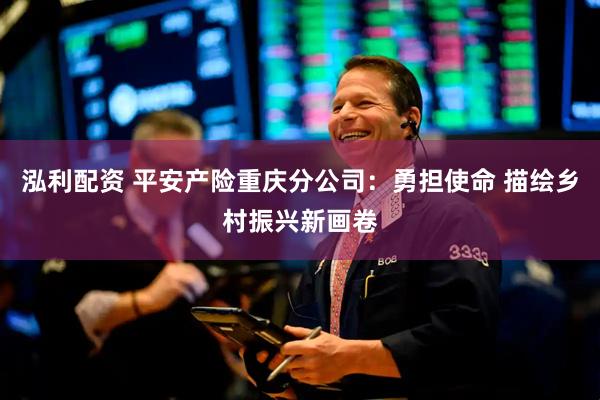泓利配资 平安产险重庆分公司：勇担使命 描绘乡村振兴新画卷