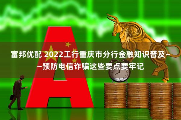 富邦优配 2022工行重庆市分行金融知识普及——预防电信诈骗这些要点要牢记