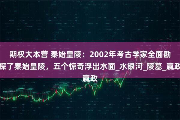 期权大本营 秦始皇陵：2002年考古学家全面勘探了秦始皇陵，五个惊奇浮出水面_水银河_陵墓_嬴政