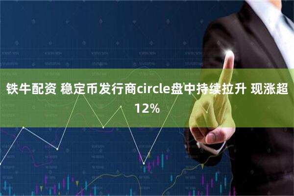 铁牛配资 稳定币发行商circle盘中持续拉升 现涨超12%