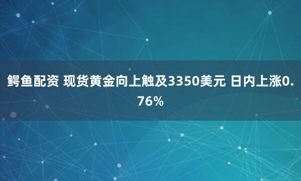 鳄鱼配资 现货黄金向上触及3350美元 日内上涨0.76%