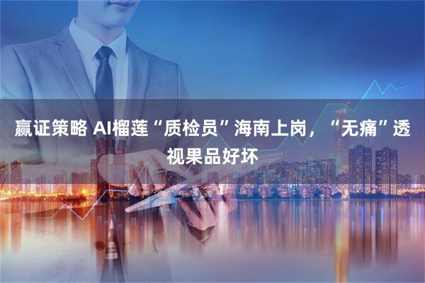 赢证策略 AI榴莲“质检员”海南上岗，“无痛”透视果品好坏