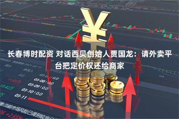 长春博时配资 对话西贝创始人贾国龙：请外卖平台把定价权还给商家