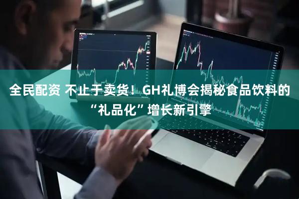 全民配资 不止于卖货！GH礼博会揭秘食品饮料的“礼品化”增长新引擎