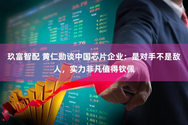 玖富智配 黄仁勋谈中国芯片企业：是对手不是敌人，实力非凡值得钦佩