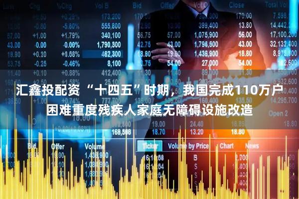 汇鑫投配资 “十四五”时期，我国完成110万户困难重度残疾人家庭无障碍设施改造