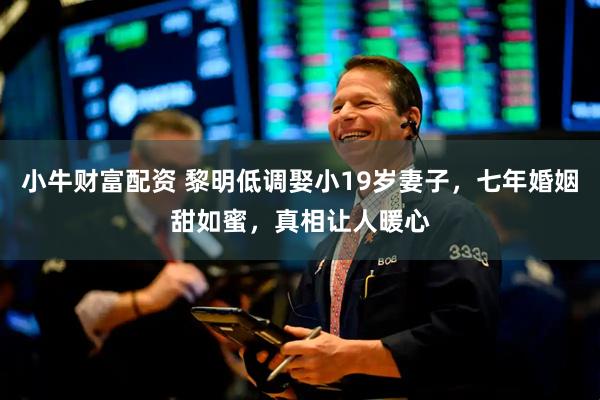 小牛财富配资 黎明低调娶小19岁妻子，七年婚姻甜如蜜，真相让人暖心