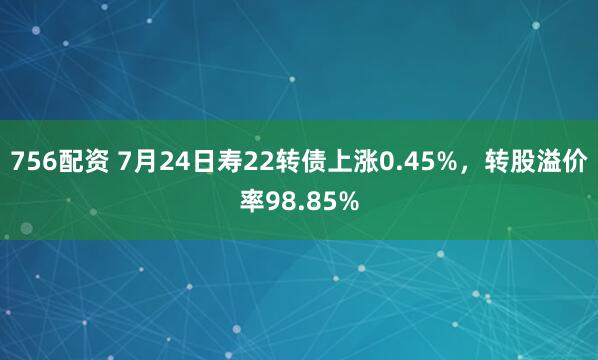 756配资 7月24日寿22转债上涨0.45%，转股溢价率98.85%