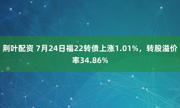 荆叶配资 7月24日福22转债上涨1.01%，转股溢价率34.86%