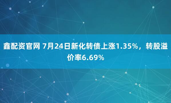 鑫配资官网 7月24日新化转债上涨1.35%，转股溢价率6.69%