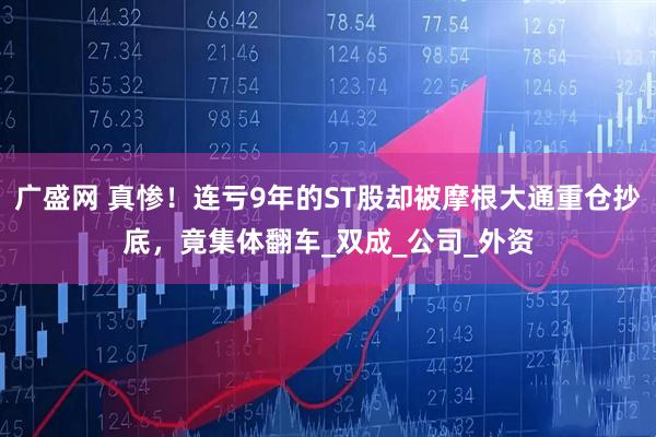 广盛网 真惨！连亏9年的ST股却被摩根大通重仓抄底，竟集体翻车_双成_公司_外资