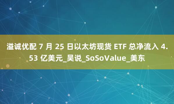 溢诚优配 7 月 25 日以太坊现货 ETF 总净流入 4.53 亿美元_吴说_SoSoValue_美东