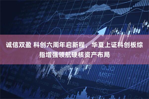 诚信双盈 科创六周年启新程，华夏上证科创板综指增强领航硬核资产布局