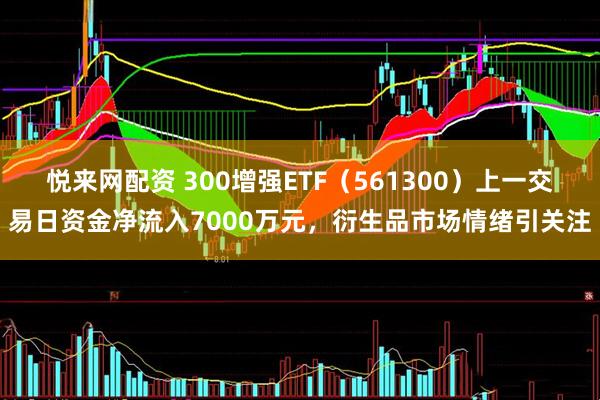 悦来网配资 300增强ETF（561300）上一交易日资金净流入7000万元，衍生品市场情绪引关注