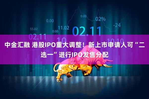 中金汇融 港股IPO重大调整！新上市申请人可“二选一”进行IPO发售分配