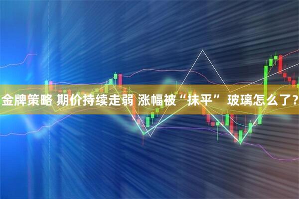 金牌策略 期价持续走弱 涨幅被“抹平” 玻璃怎么了？