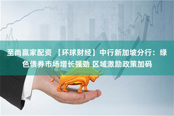 至尚赢家配资 【环球财经】中行新加坡分行：绿色债券市场增长强劲 区域激励政策加码