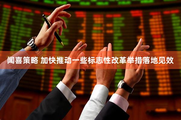 闻喜策略 加快推动一些标志性改革举措落地见效
