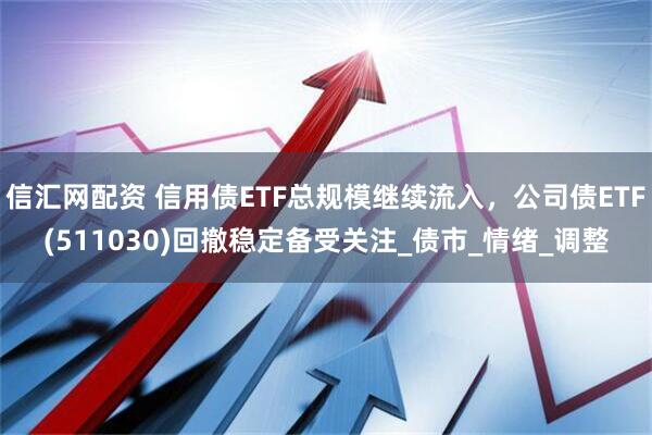 信汇网配资 信用债ETF总规模继续流入，公司债ETF(511030)回撤稳定备受关注_债市_情绪_调整