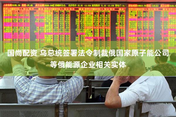 国尚配资 乌总统签署法令制裁俄国家原子能公司等俄能源企业相关实体