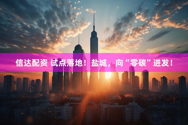 信达配资 试点落地！盐城，向“零碳”进发！