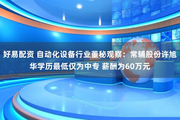 好易配资 自动化设备行业董秘观察：常辅股份许旭华学历最低仅为中专 薪酬为60万元