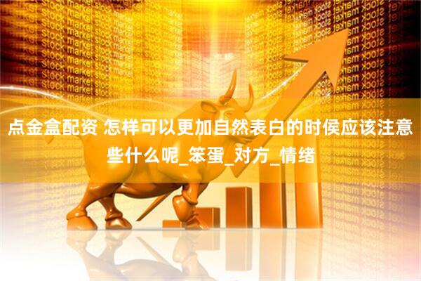 点金盒配资 怎样可以更加自然表白的时侯应该注意些什么呢_笨蛋_对方_情绪