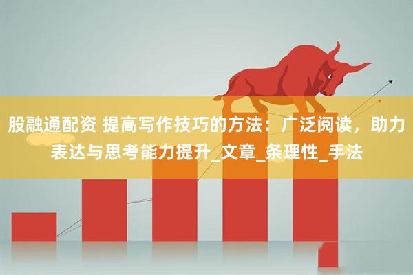 股融通配资 提高写作技巧的方法：广泛阅读，助力表达与思考能力提升_文章_条理性_手法