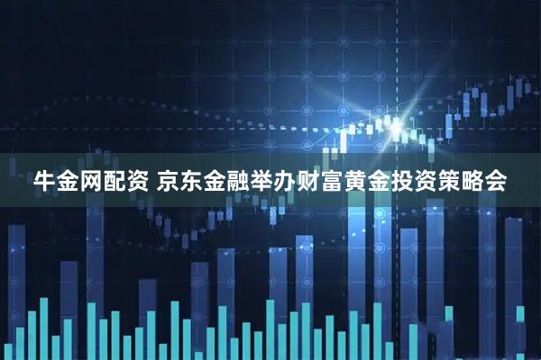 牛金网配资 京东金融举办财富黄金投资策略会