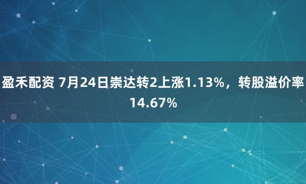 盈禾配资 7月24日崇达转2上涨1.13%,转股溢价率14.67%